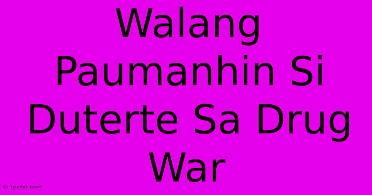 Walang Paumanhin Si Duterte Sa Drug War 