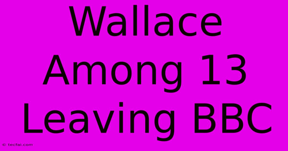 Wallace Among 13 Leaving BBC