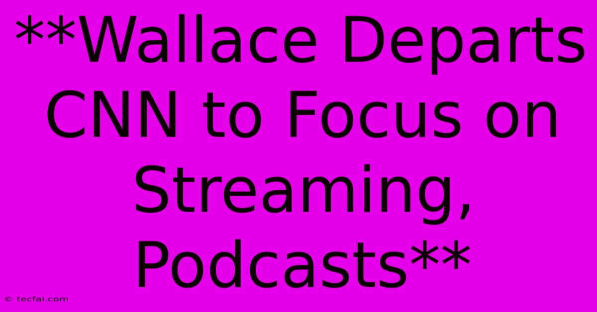 **Wallace Departs CNN To Focus On Streaming, Podcasts**