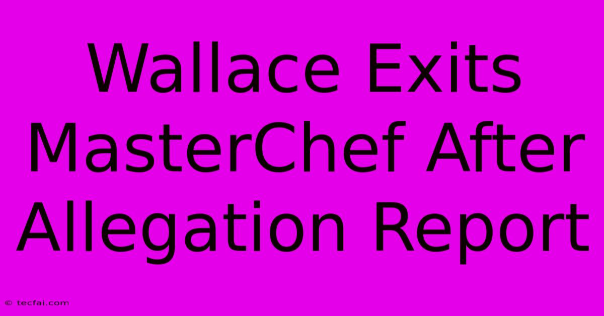 Wallace Exits MasterChef After Allegation Report