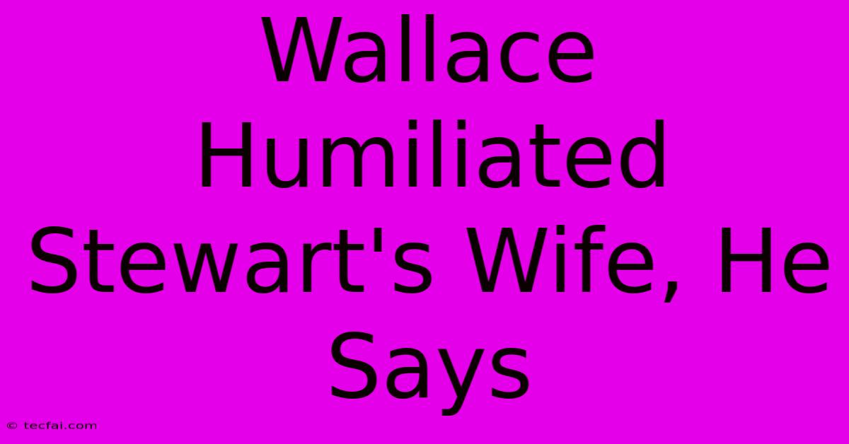 Wallace Humiliated Stewart's Wife, He Says