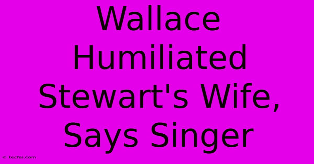 Wallace Humiliated Stewart's Wife, Says Singer