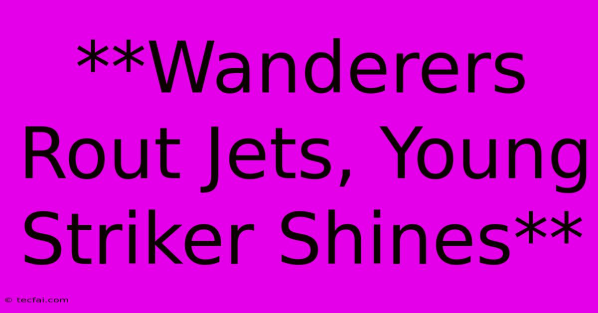 **Wanderers Rout Jets, Young Striker Shines**