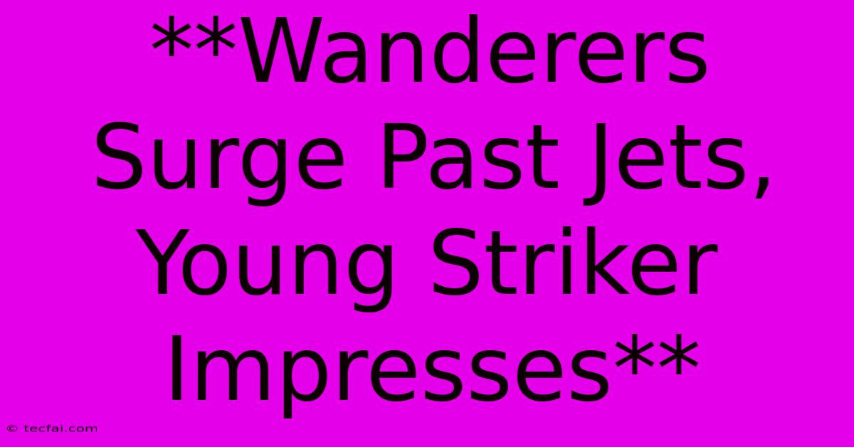 **Wanderers Surge Past Jets, Young Striker Impresses**