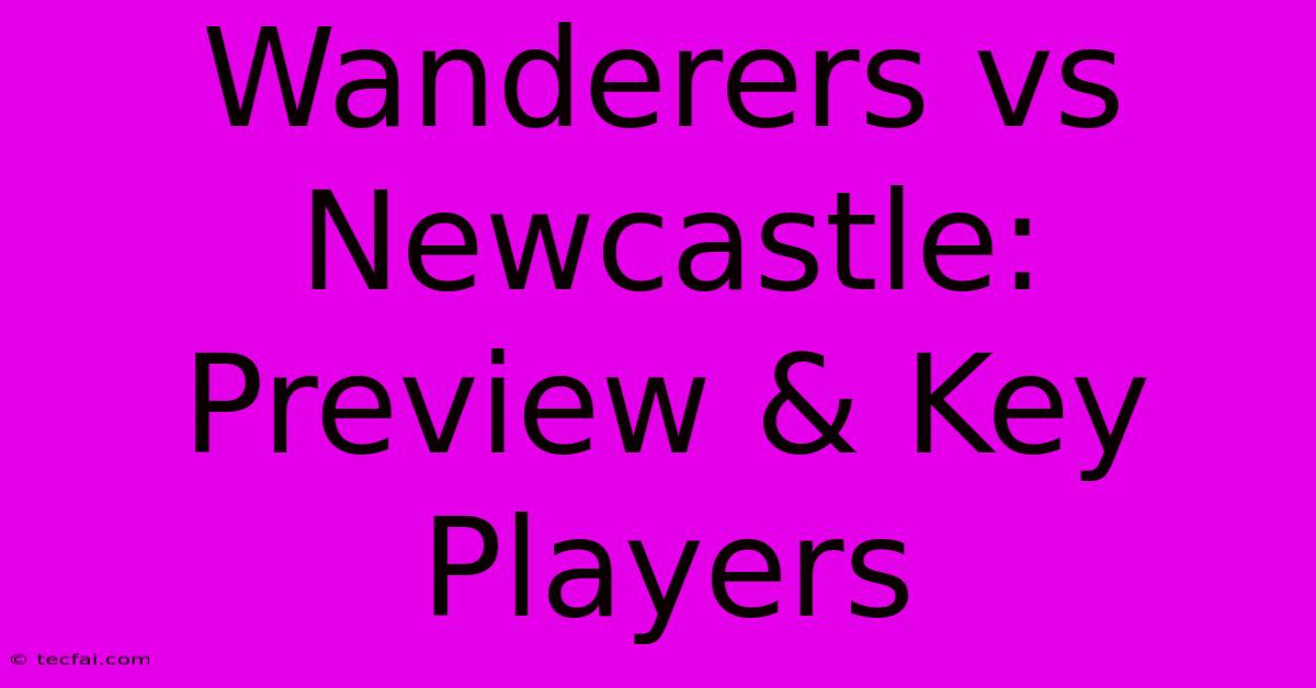 Wanderers Vs Newcastle: Preview & Key Players