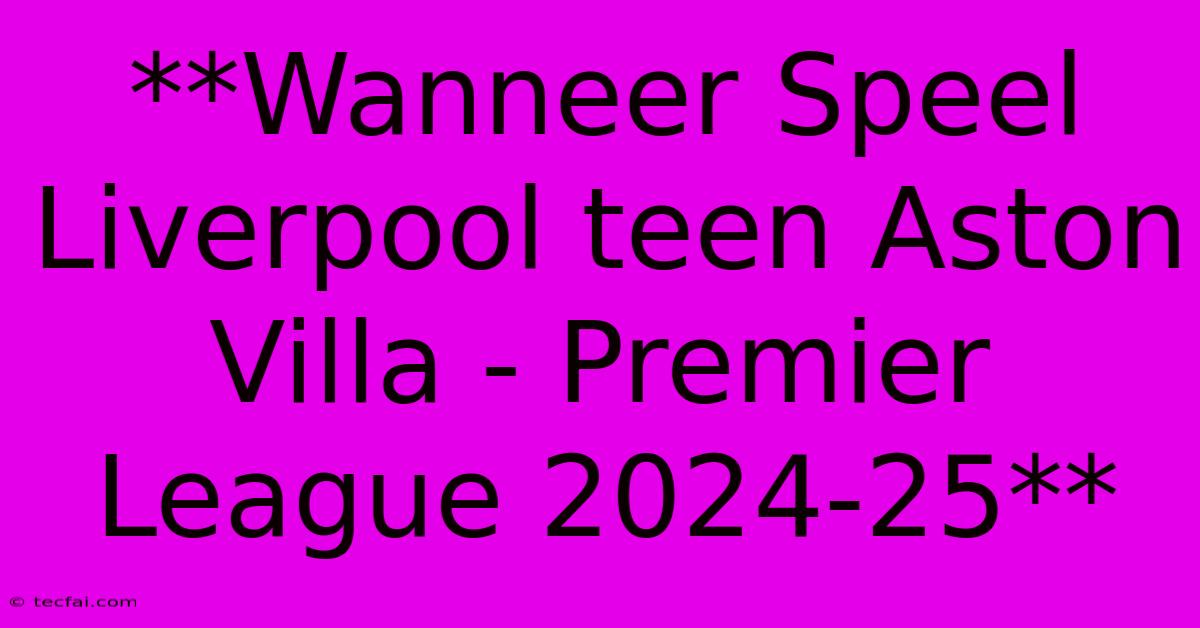 **Wanneer Speel Liverpool Teen Aston Villa - Premier League 2024-25**