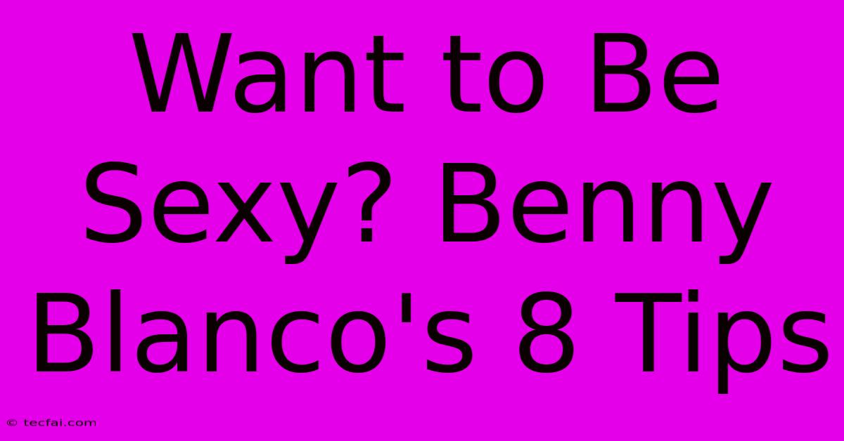 Want To Be Sexy? Benny Blanco's 8 Tips