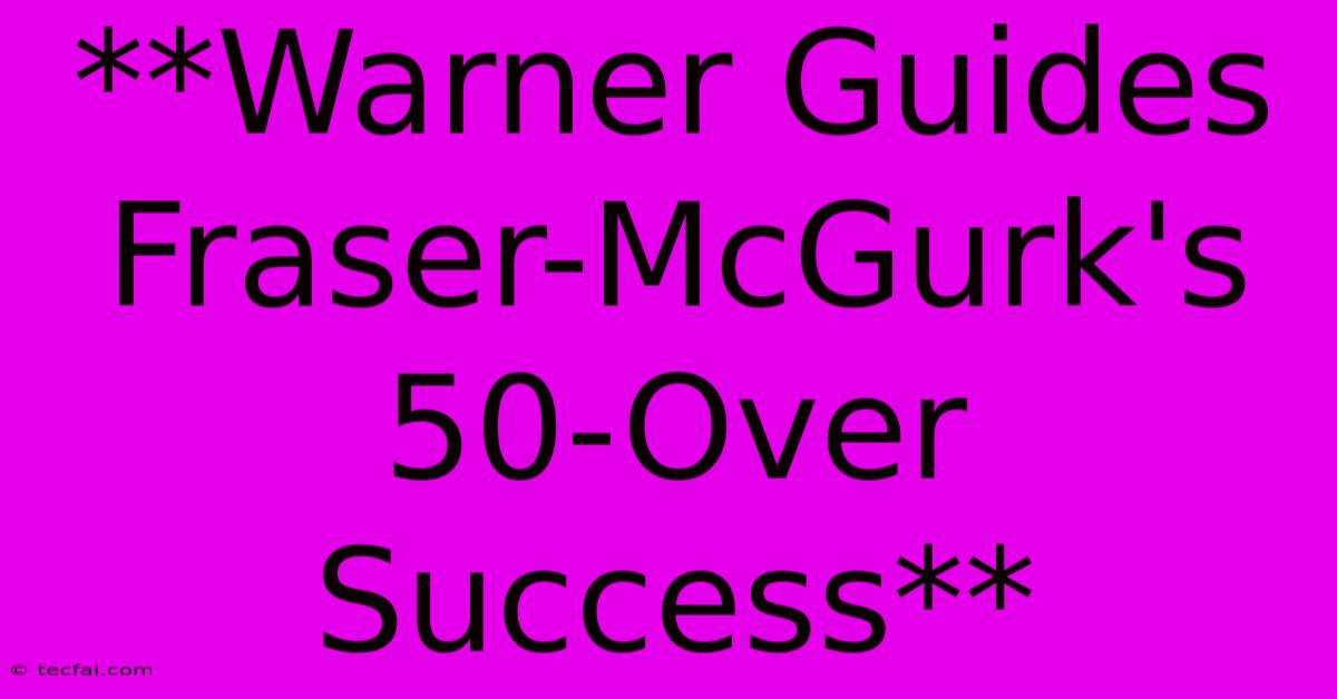 **Warner Guides Fraser-McGurk's 50-Over Success**