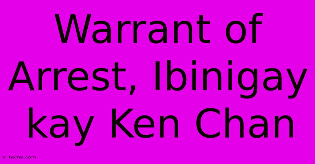 Warrant Of Arrest, Ibinigay Kay Ken Chan