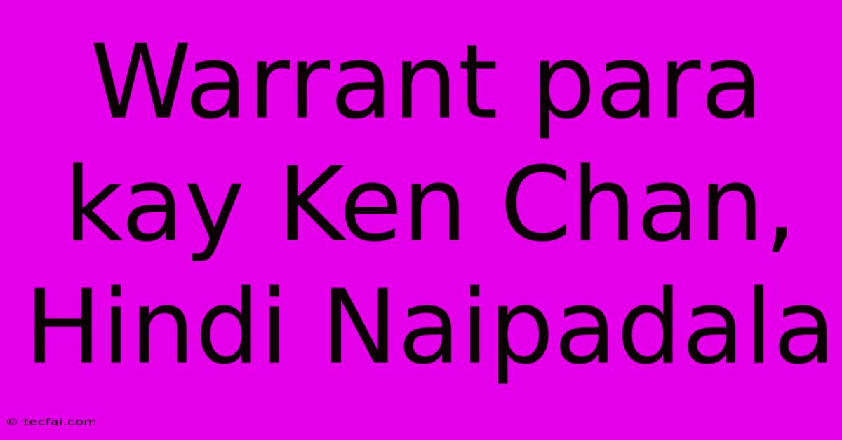 Warrant Para Kay Ken Chan, Hindi Naipadala