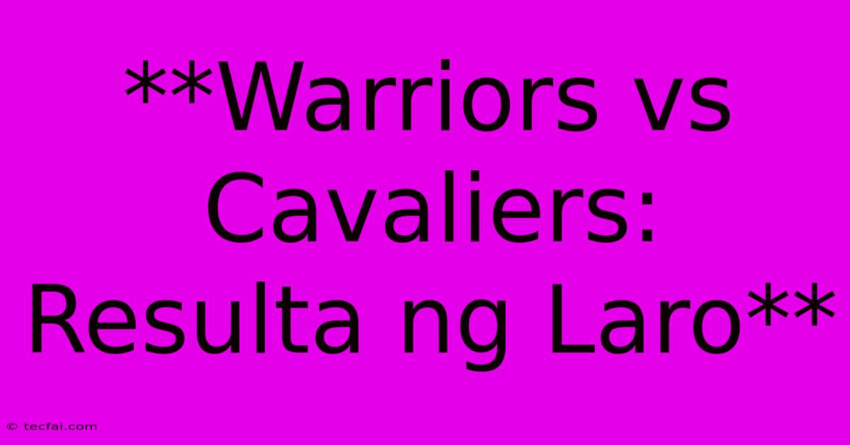 **Warriors Vs Cavaliers: Resulta Ng Laro**