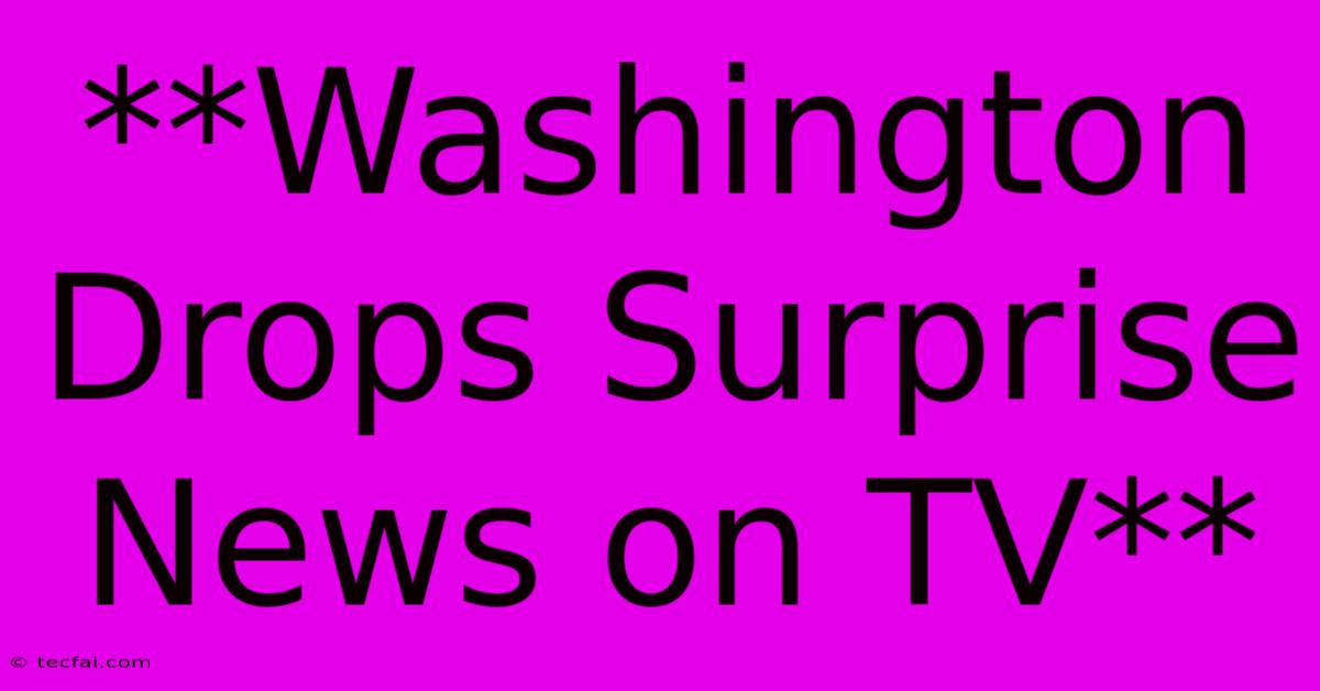 **Washington Drops Surprise News On TV**