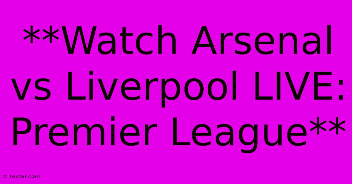 **Watch Arsenal Vs Liverpool LIVE: Premier League**