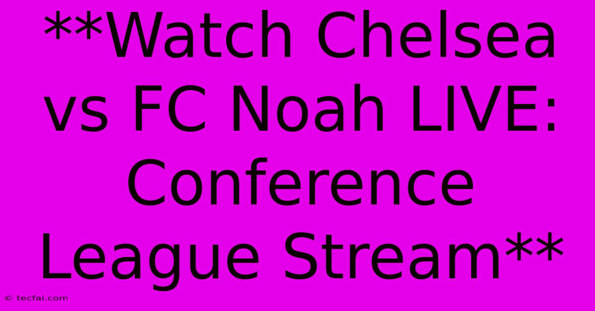 **Watch Chelsea Vs FC Noah LIVE: Conference League Stream**