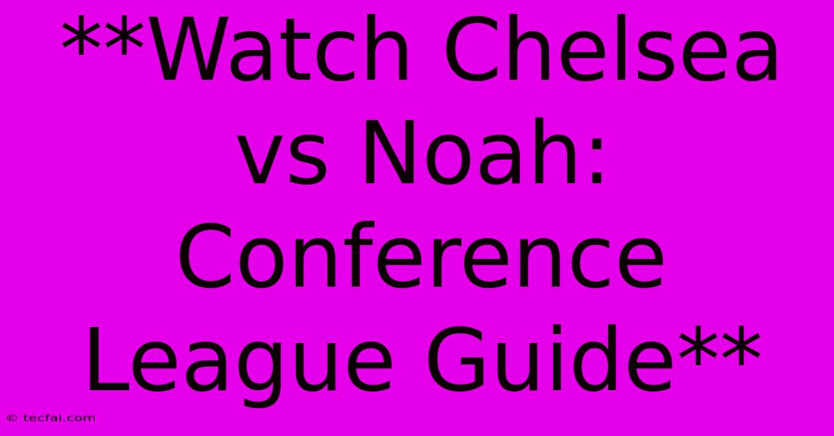 **Watch Chelsea Vs Noah: Conference League Guide**