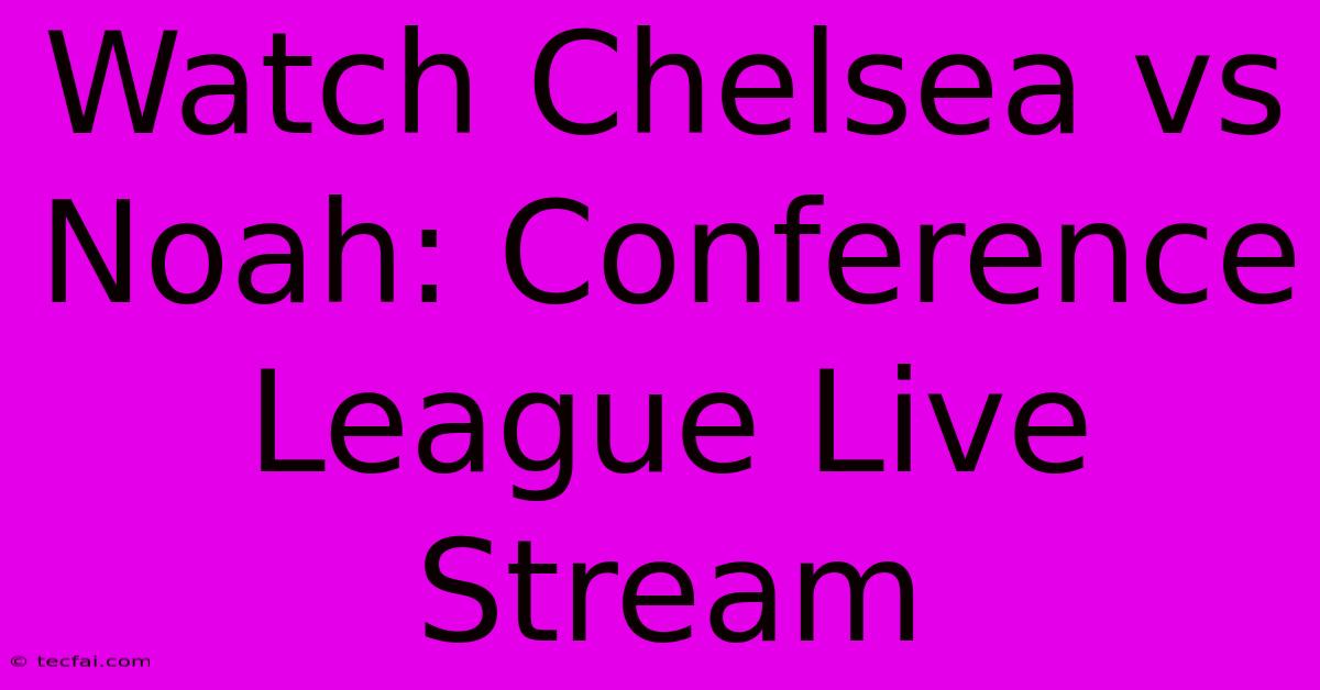 Watch Chelsea Vs Noah: Conference League Live Stream