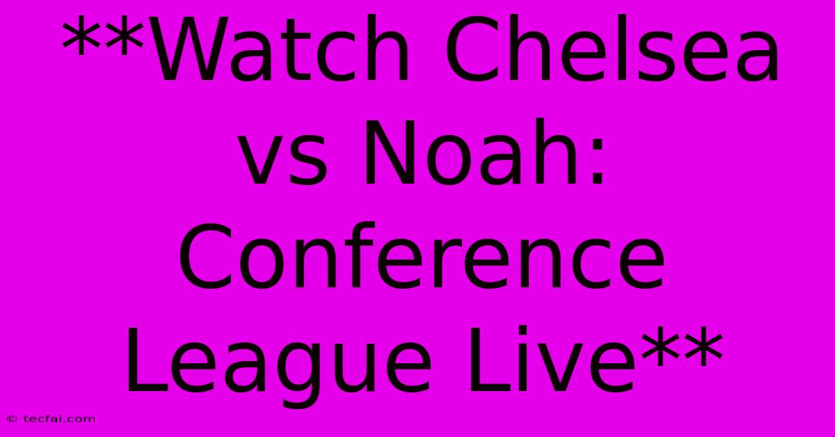 **Watch Chelsea Vs Noah: Conference League Live**