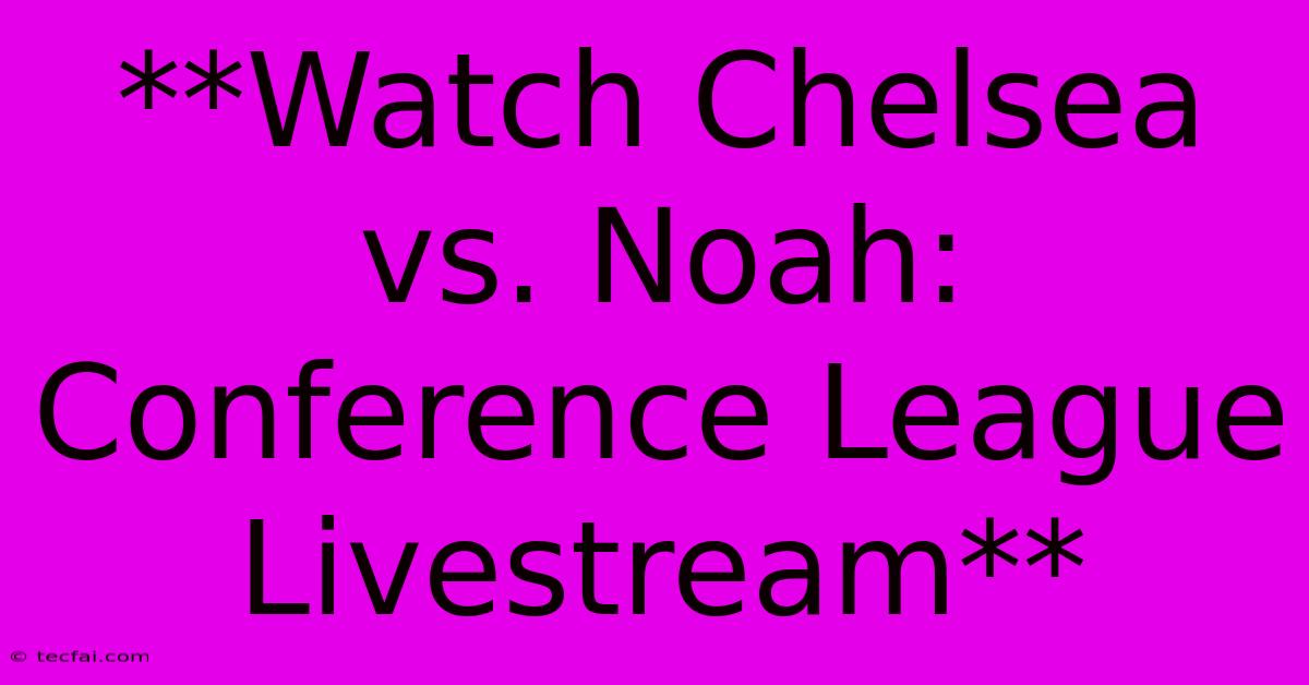 **Watch Chelsea Vs. Noah: Conference League Livestream**