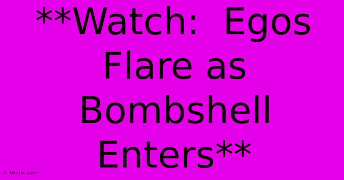 **Watch:  Egos Flare As Bombshell Enters**