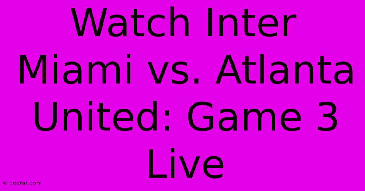 Watch Inter Miami Vs. Atlanta United: Game 3 Live