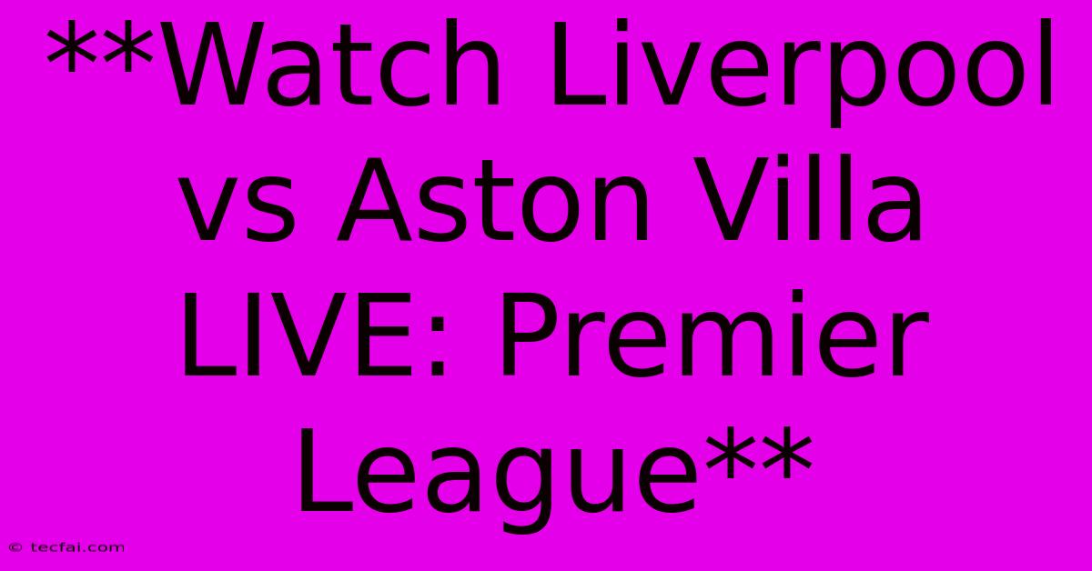 **Watch Liverpool Vs Aston Villa LIVE: Premier League**