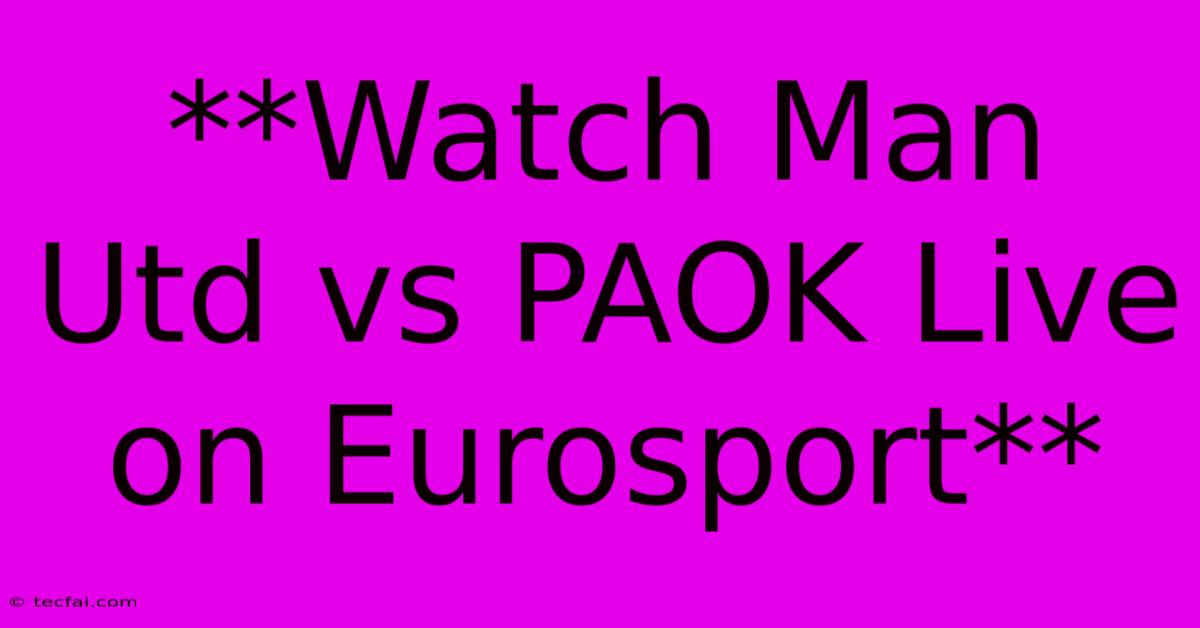 **Watch Man Utd Vs PAOK Live On Eurosport**