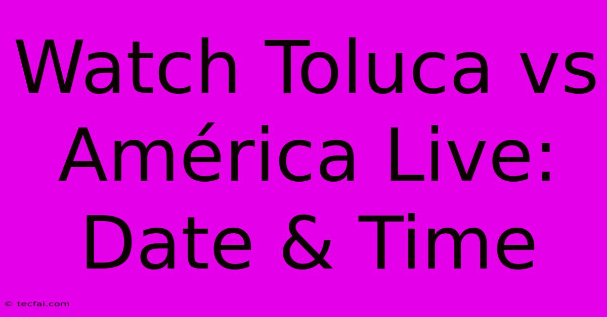 Watch Toluca Vs América Live: Date & Time