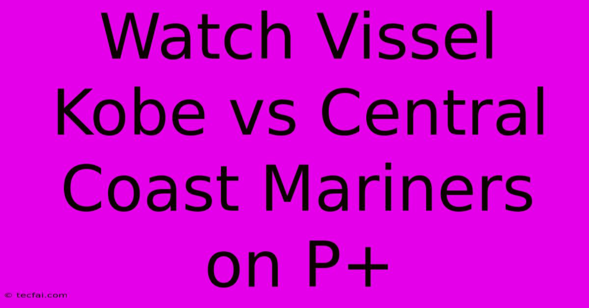 Watch Vissel Kobe Vs Central Coast Mariners On P+