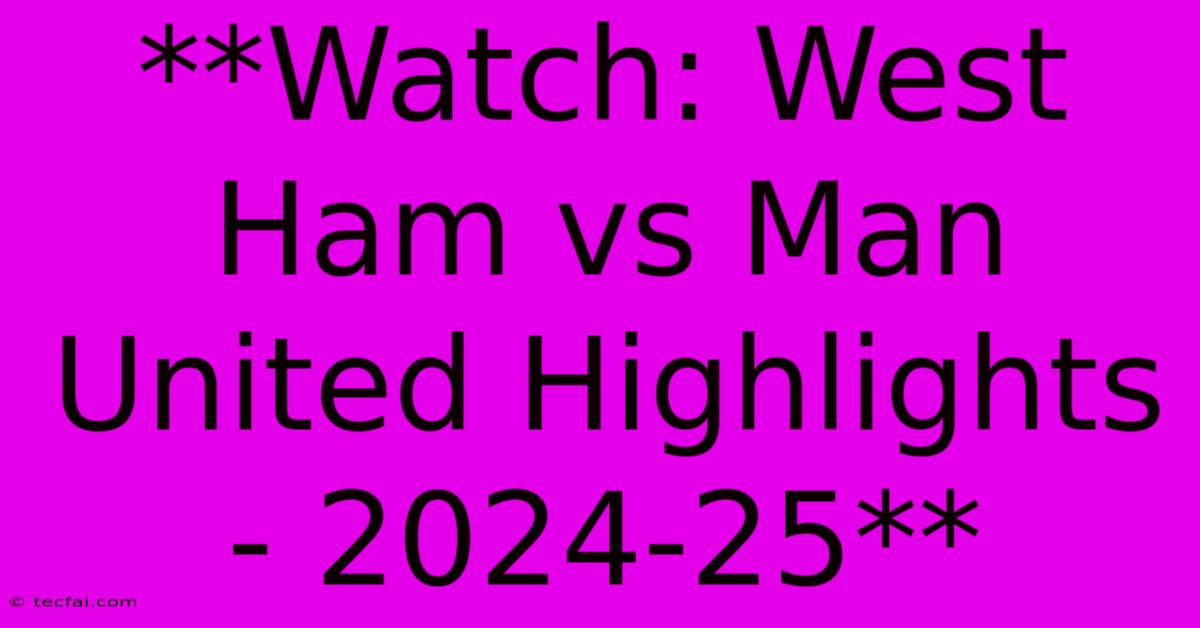 **Watch: West Ham Vs Man United Highlights - 2024-25**