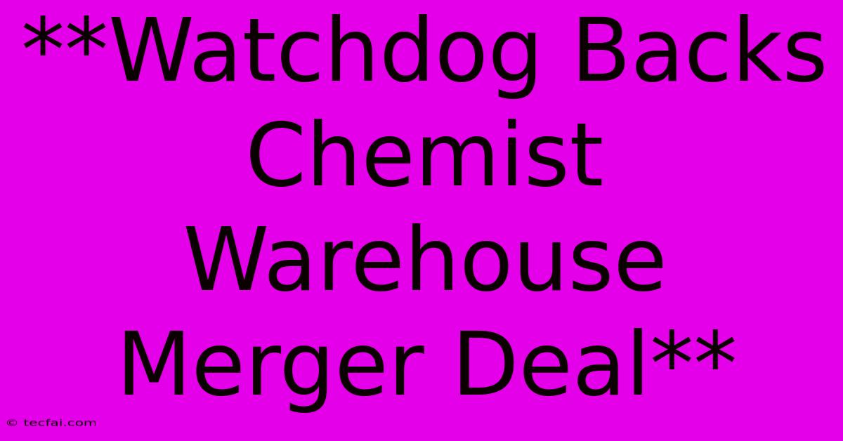 **Watchdog Backs Chemist Warehouse Merger Deal** 