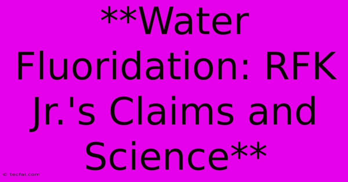 **Water Fluoridation: RFK Jr.'s Claims And Science** 