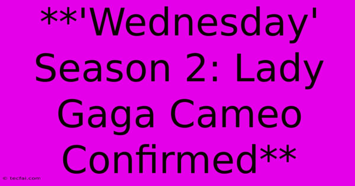 **'Wednesday' Season 2: Lady Gaga Cameo Confirmed**