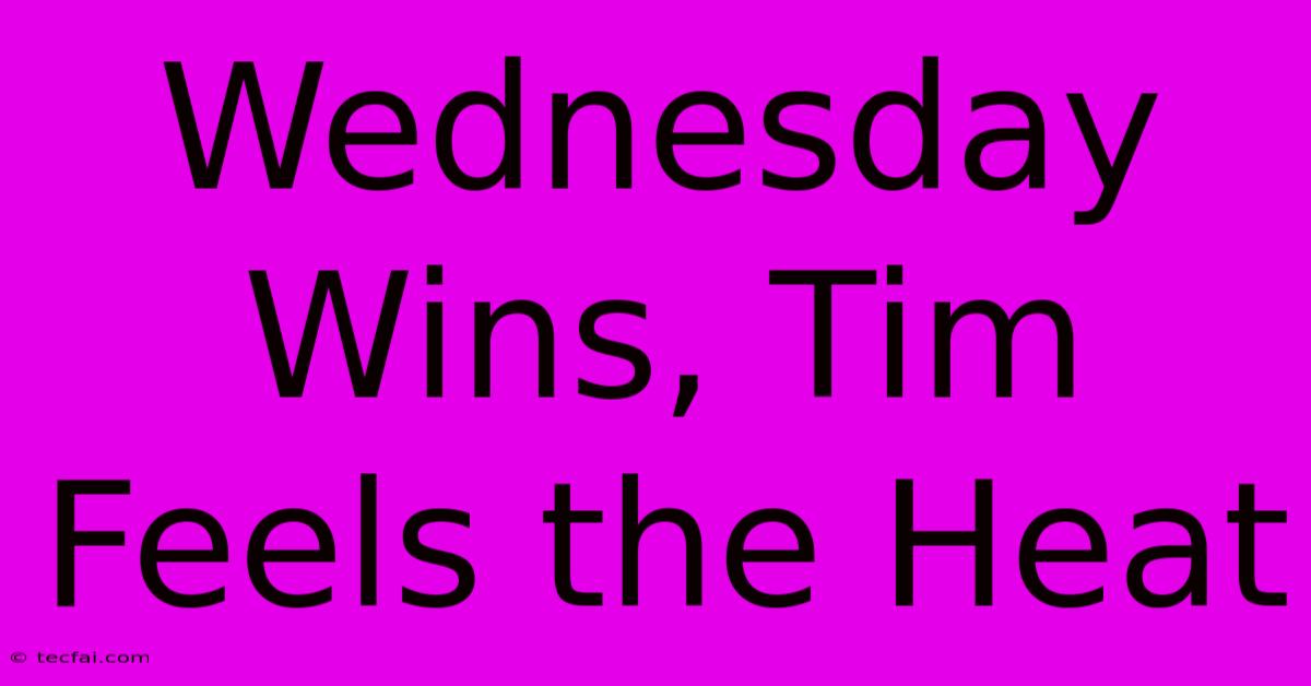 Wednesday Wins, Tim Feels The Heat