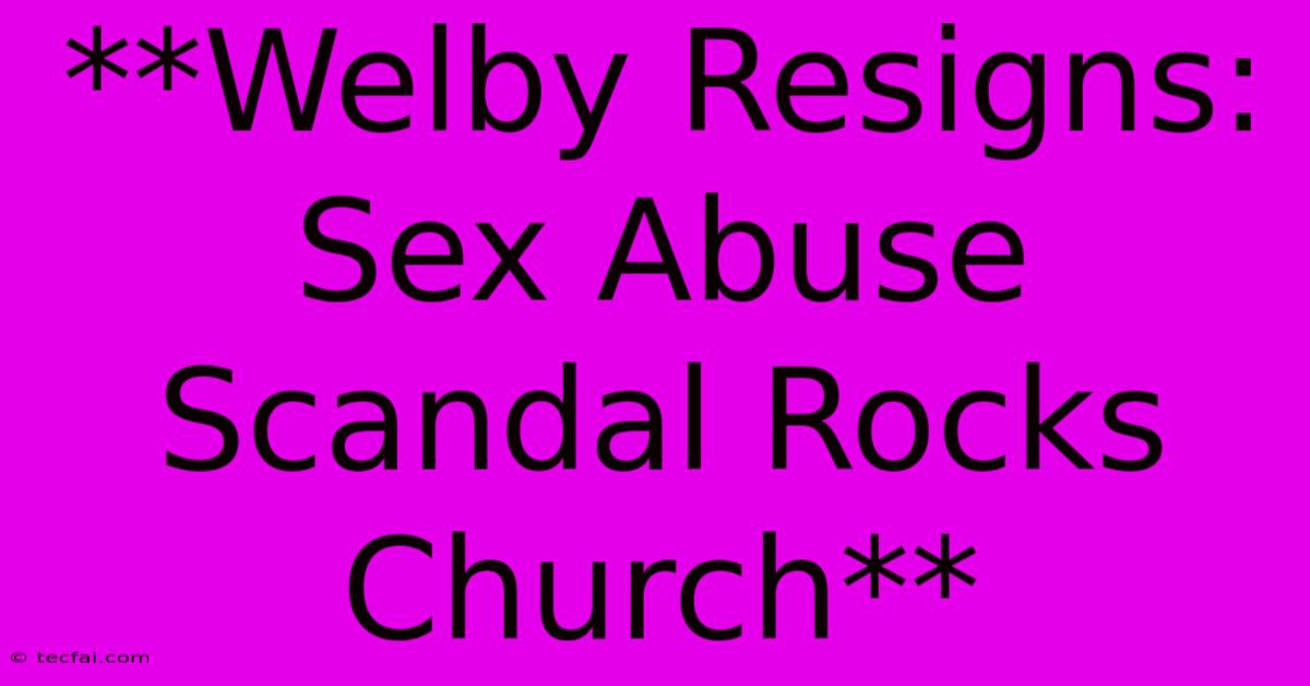 **Welby Resigns: Sex Abuse Scandal Rocks Church**