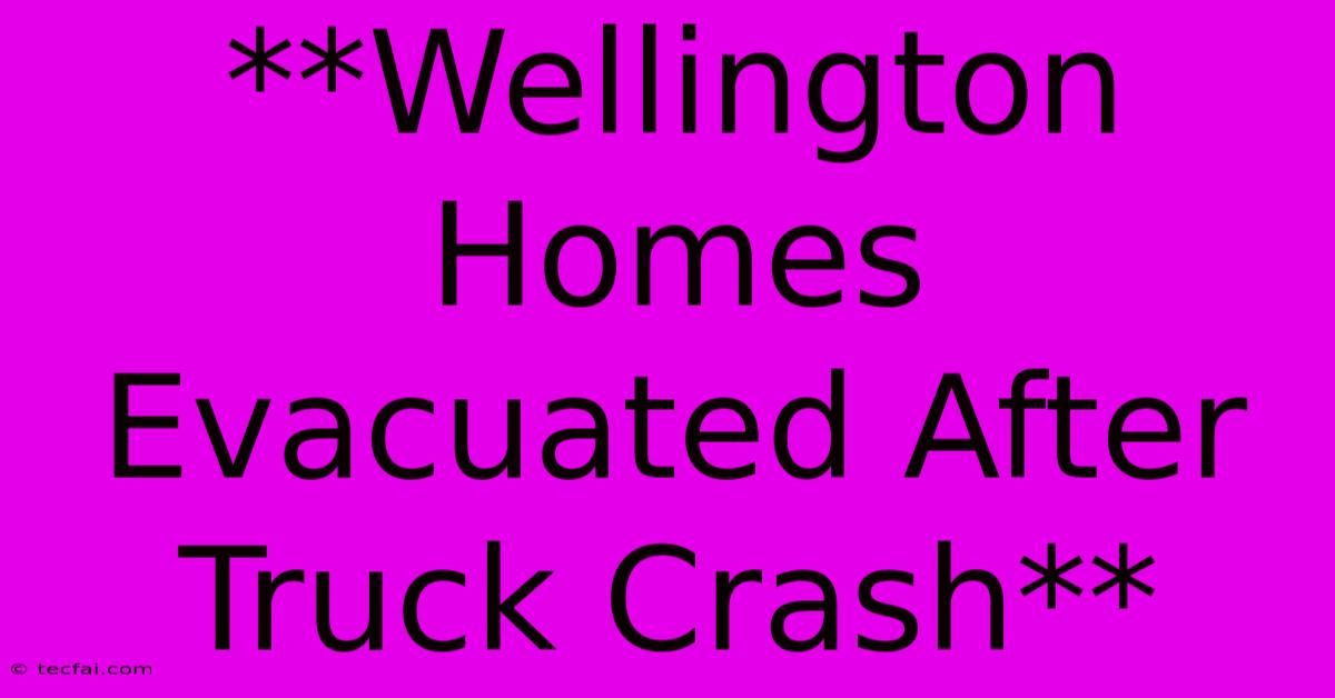 **Wellington Homes Evacuated After Truck Crash**