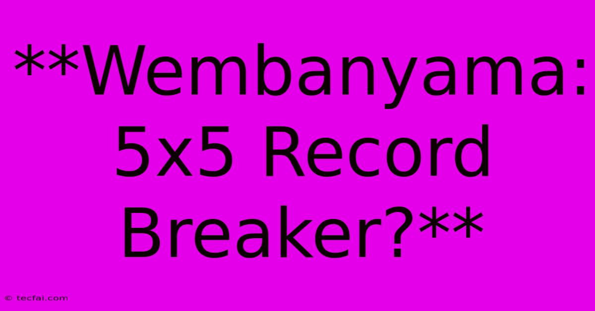 **Wembanyama: 5x5 Record Breaker?**