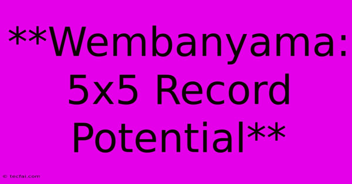 **Wembanyama: 5x5 Record Potential** 