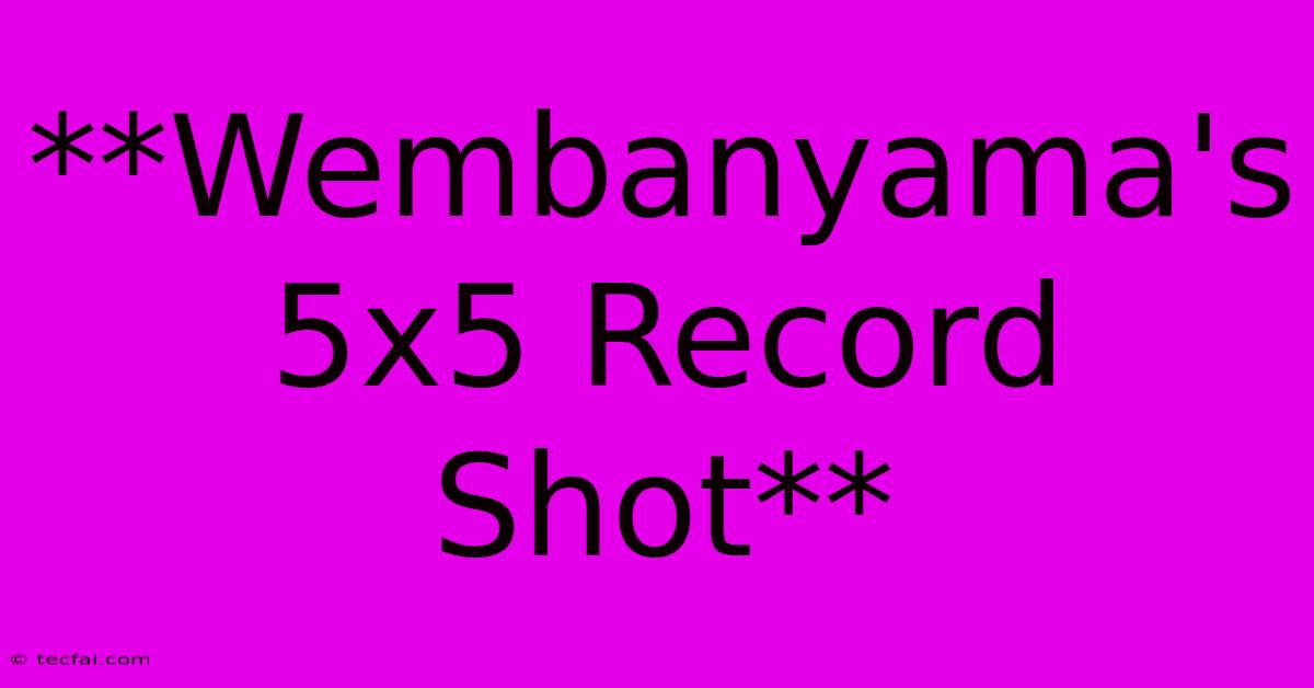 **Wembanyama's 5x5 Record Shot**