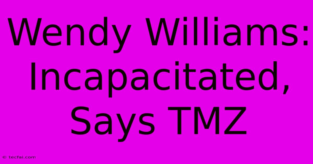 Wendy Williams: Incapacitated, Says TMZ