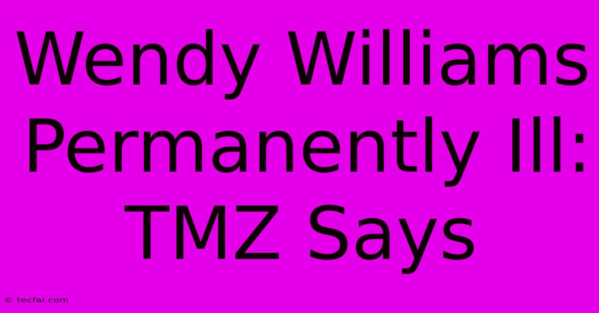 Wendy Williams Permanently Ill: TMZ Says