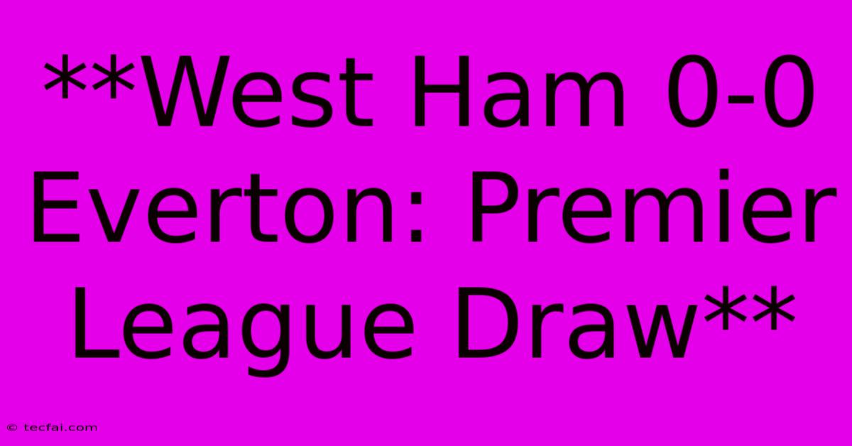 **West Ham 0-0 Everton: Premier League Draw**