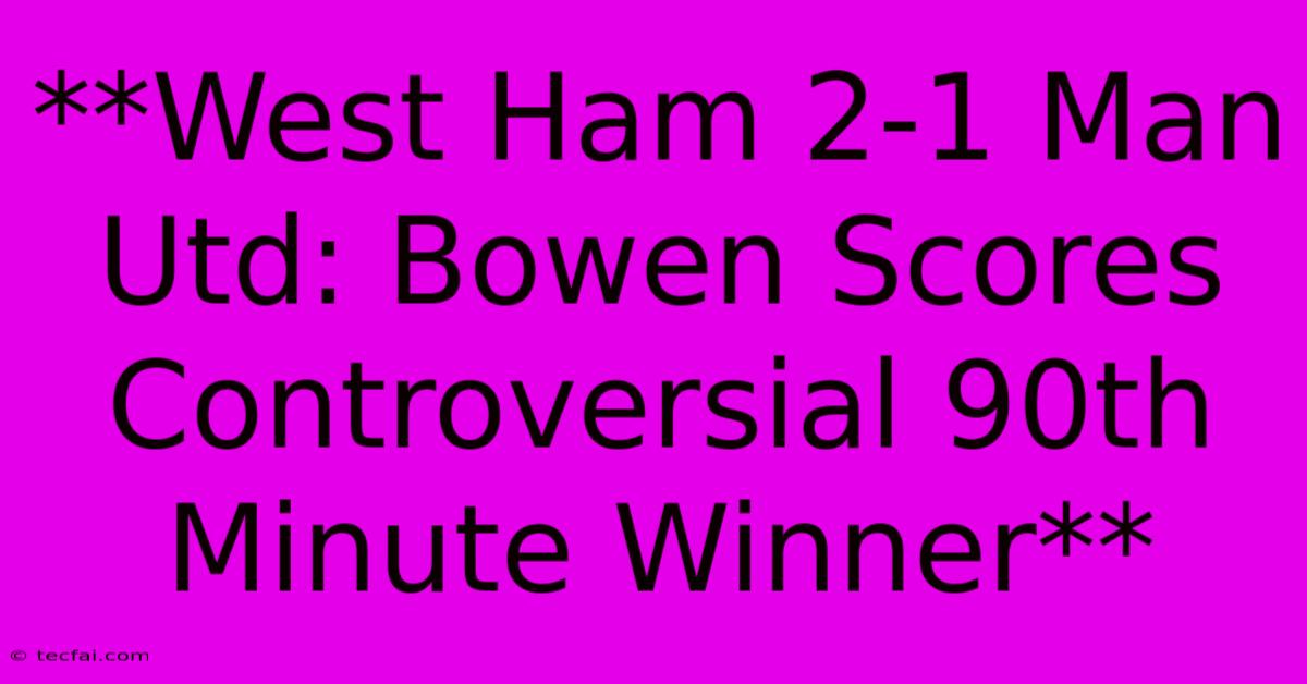 **West Ham 2-1 Man Utd: Bowen Scores Controversial 90th Minute Winner**