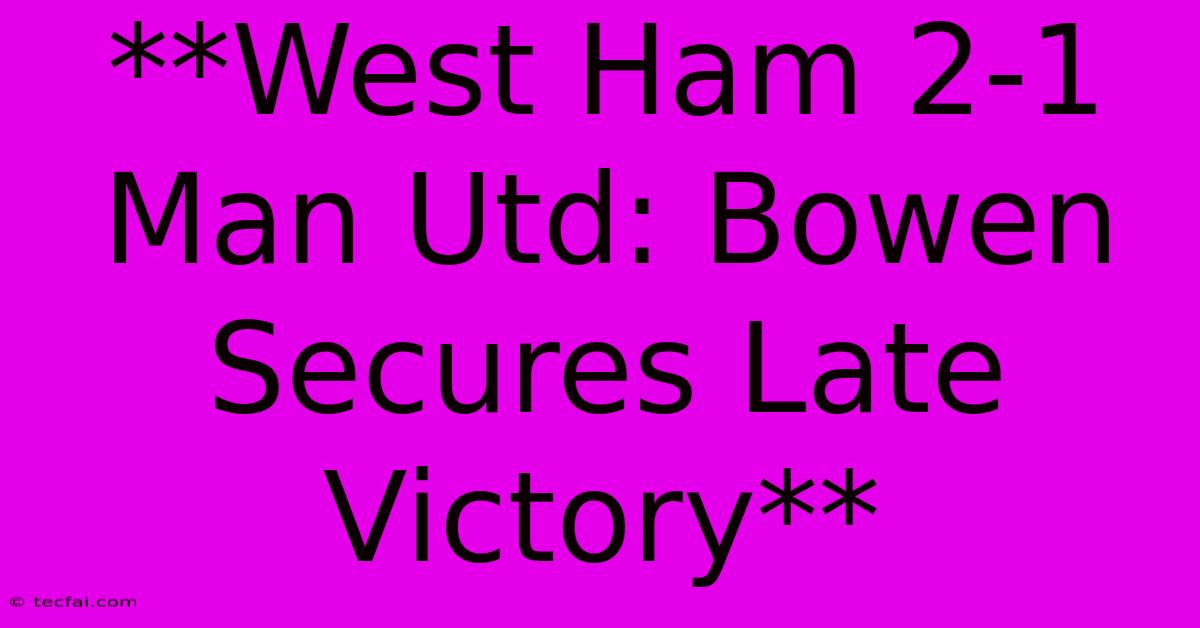 **West Ham 2-1 Man Utd: Bowen Secures Late Victory**