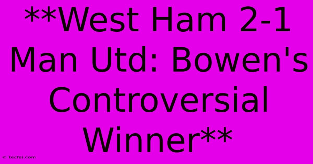 **West Ham 2-1 Man Utd: Bowen's Controversial Winner**