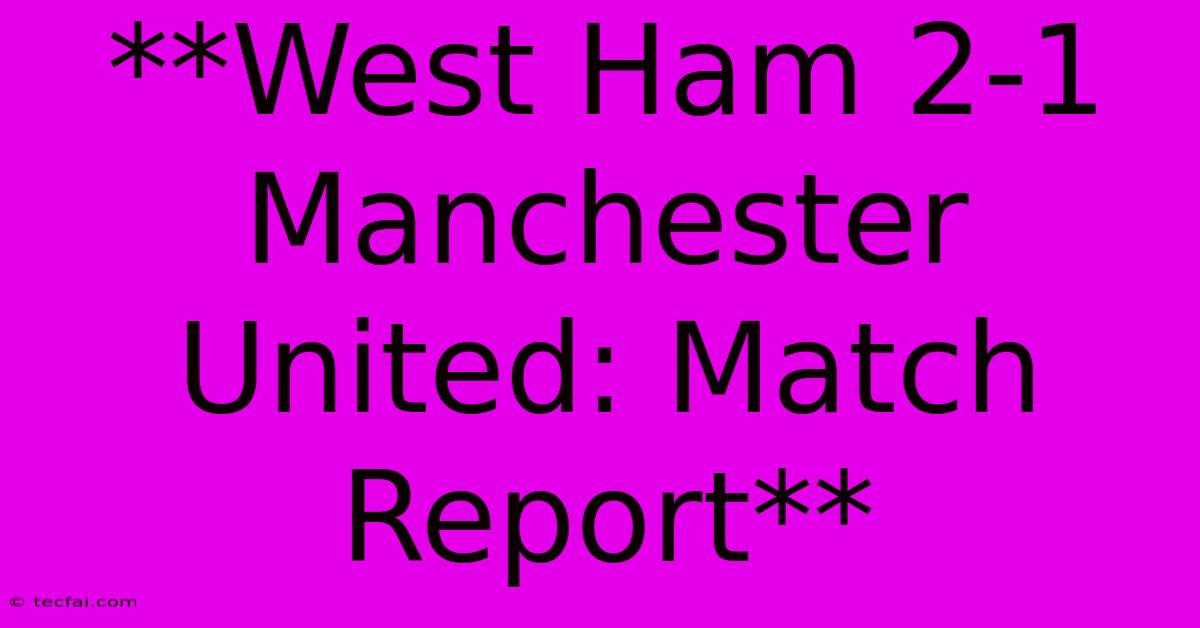 **West Ham 2-1 Manchester United: Match Report**