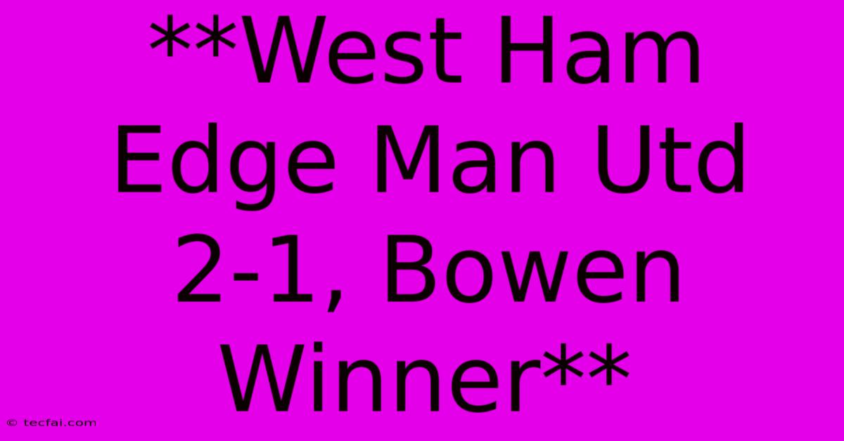 **West Ham Edge Man Utd 2-1, Bowen Winner**