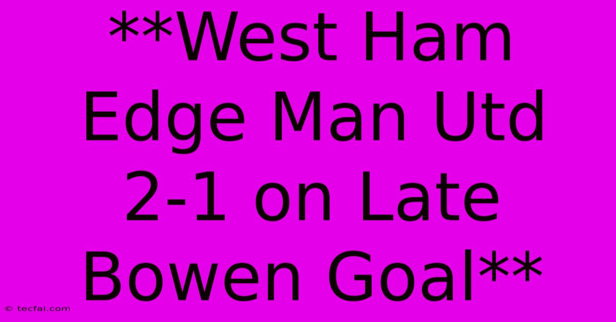 **West Ham Edge Man Utd 2-1 On Late Bowen Goal** 