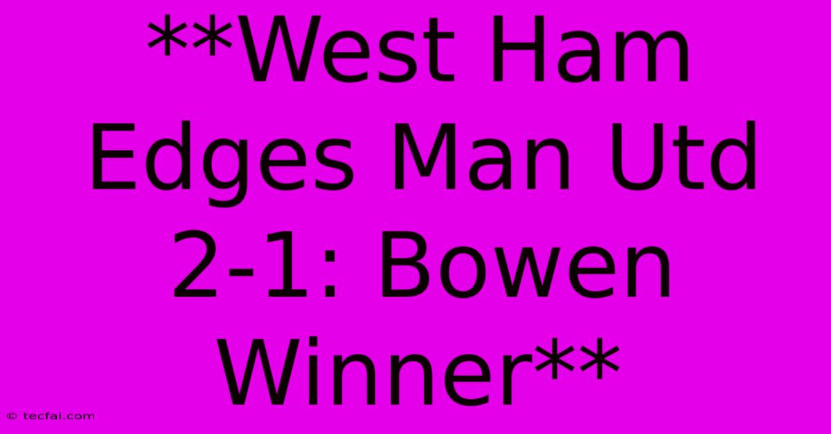 **West Ham Edges Man Utd 2-1: Bowen Winner**