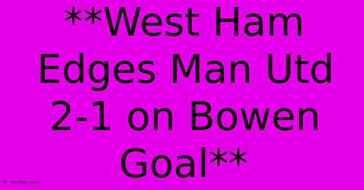 **West Ham Edges Man Utd 2-1 On Bowen Goal**