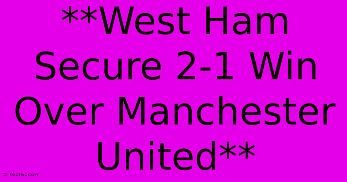 **West Ham Secure 2-1 Win Over Manchester United**